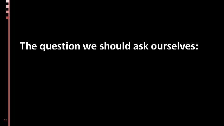 The question we should ask ourselves: 12 