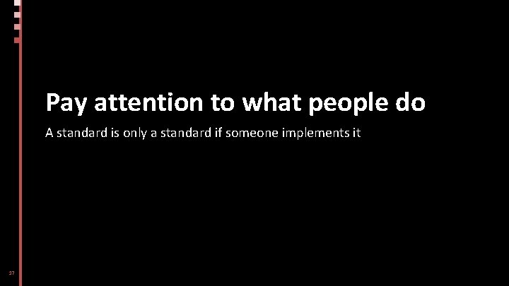 Pay attention to what people do A standard is only a standard if someone