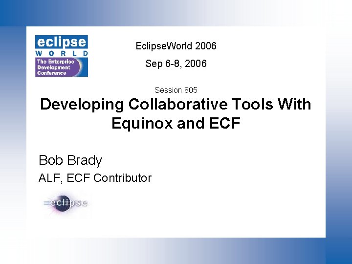 Eclipse. World 2006 Sep 6 -8, 2006 Session 805 Developing Collaborative Tools With Equinox