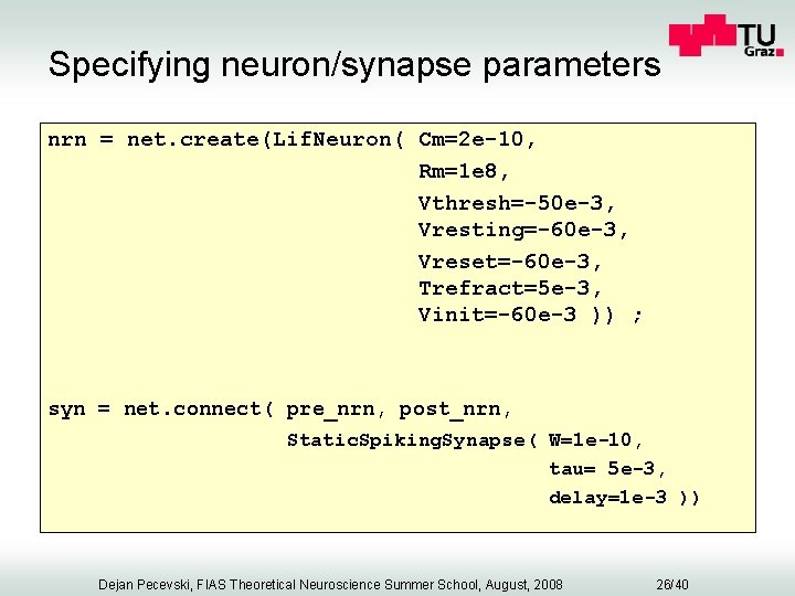 Specifying neuron/synapse parameters nrn = net. create(Lif. Neuron( Cm=2 e-10, Rm=1 e 8, Vthresh=-50