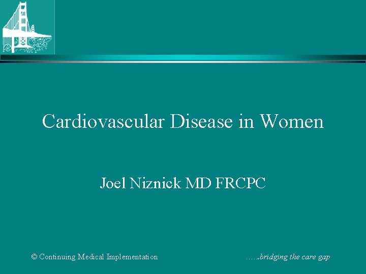 Cardiovascular Disease in Women Joel Niznick MD FRCPC © Continuing Medical Implementation …. .