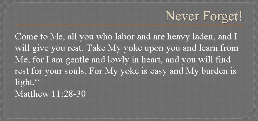 Never Forget! Come to Me, all you who labor and are heavy laden, and