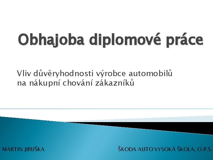 Obhajoba diplomové práce Vliv důvěryhodnosti výrobce automobilů na nákupní chování zákazníků MARTIN JIRUŠKA ŠKODA