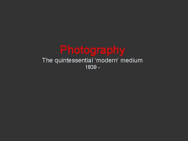 Photography The quintessential ‘modern’ medium 1839 - 