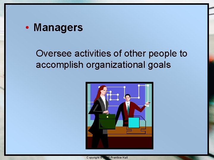  • Managers Oversee activities of other people to accomplish organizational goals Copyright ©