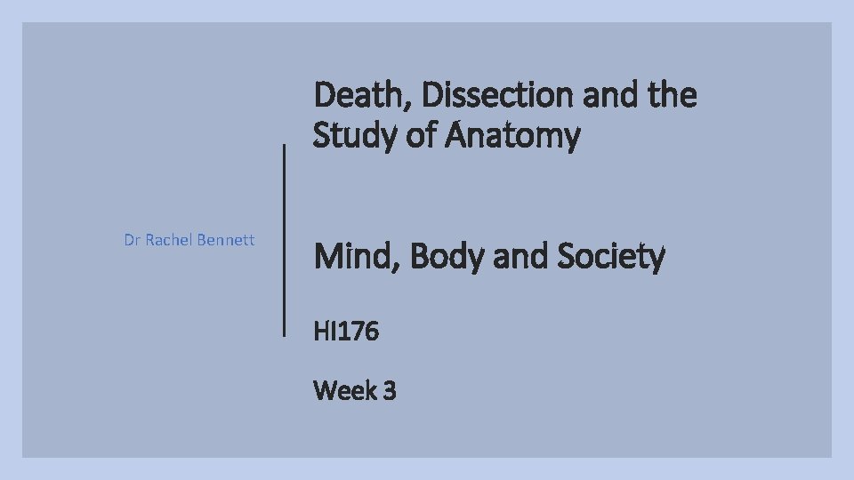 Death, Dissection and the Study of Anatomy Dr Rachel Bennett Mind, Body and Society