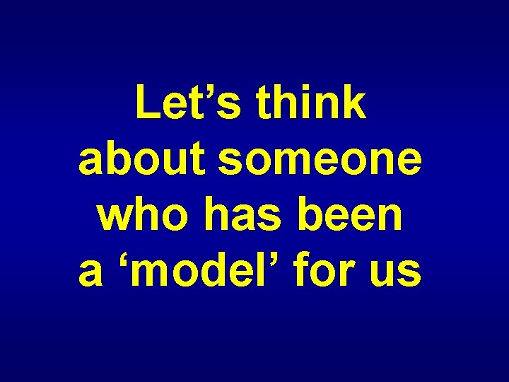 Let’s think about someone who has been a ‘model’ for us Let’s think about someone who has been a ‘model’ for us