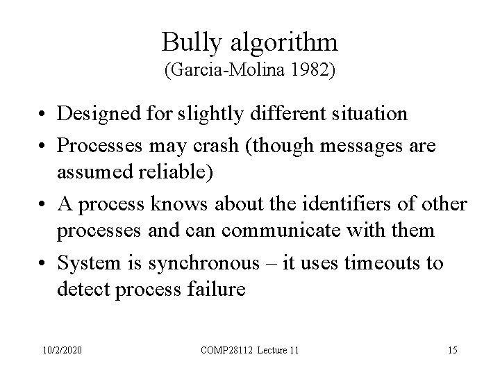 Bully algorithm (Garcia-Molina 1982) • Designed for slightly different situation • Processes may crash