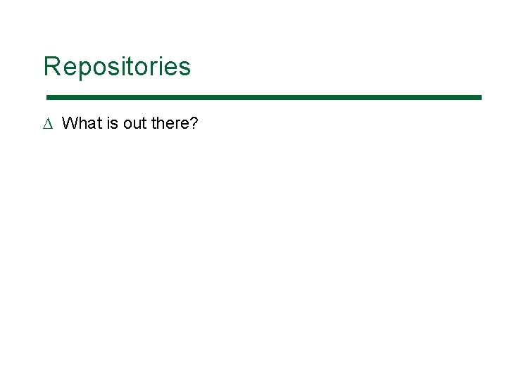 Repositories D What is out there? 