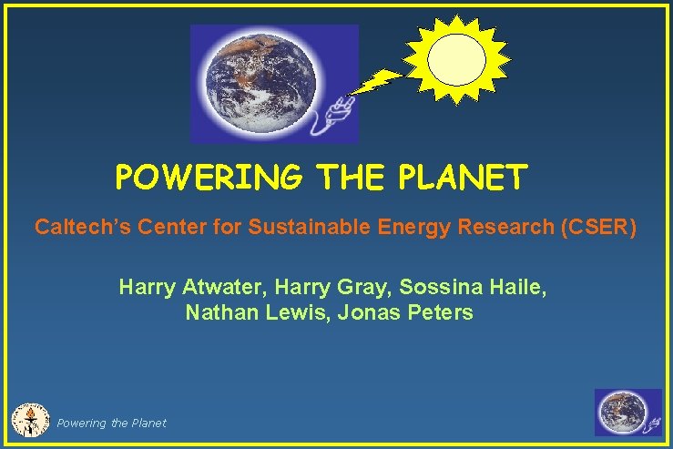 POWERING THE PLANET Caltech’s Center for Sustainable Energy Research (CSER) Harry Atwater, Harry Gray,