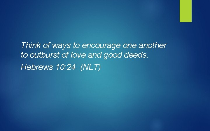 Think of ways to encourage one another to outburst of love and good deeds.