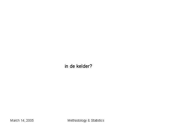 in de kelder? March 14, 2005 Methodology & Statistics in de kelder? March 14, 2005 Methodology & Statistics
