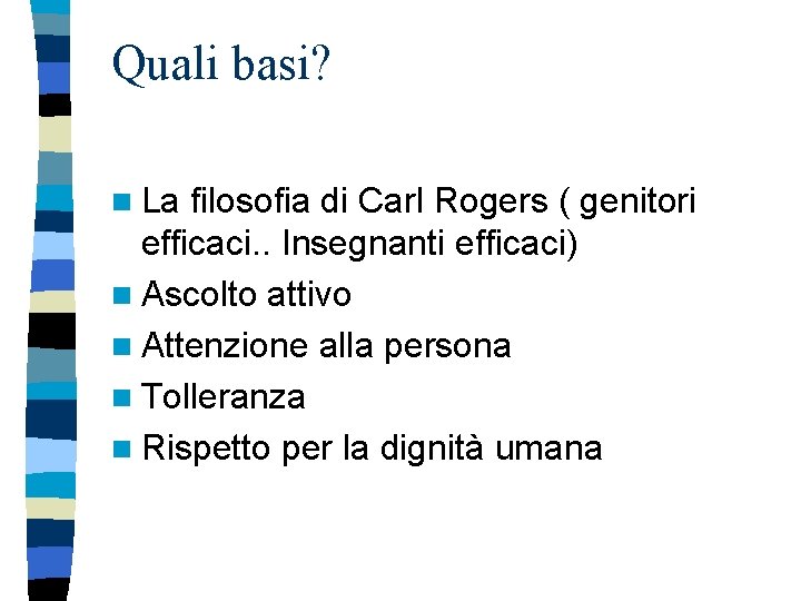 Quali basi? n La filosofia di Carl Rogers ( genitori efficaci. . Insegnanti efficaci)