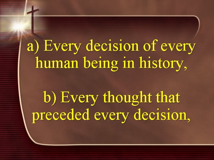 a) Every decision of every human being in history, b) Every thought that preceded