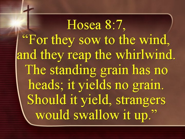 Hosea 8: 7, “For they sow to the wind, and they reap the whirlwind.