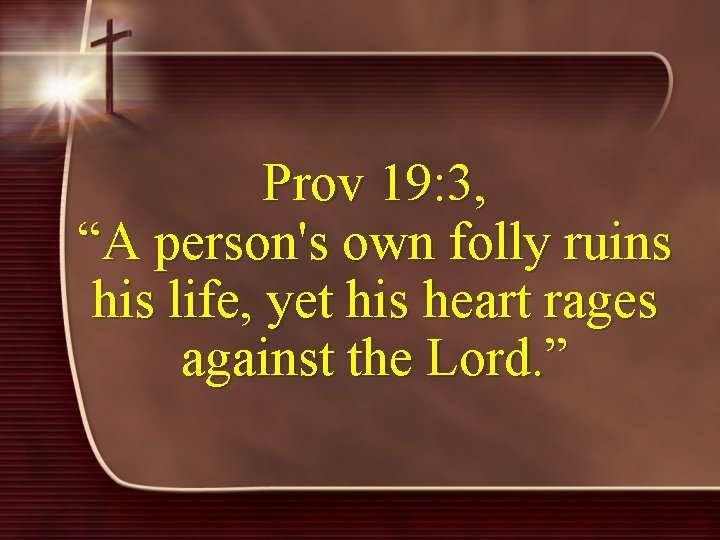 Prov 19: 3, “A person's own folly ruins his life, yet his heart rages