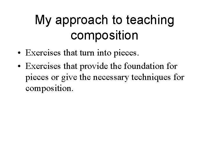 My approach to teaching composition • Exercises that turn into pieces. • Exercises that