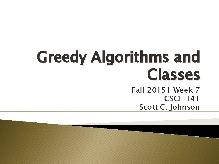 Greedy Algorithms and Classes Fall 20151 Week 7 CSCI-141 Scott C. Johnson 