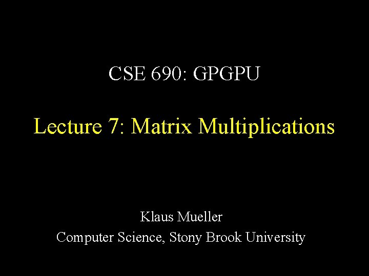 CSE 690: GPGPU Lecture 7: Matrix Multiplications Klaus Mueller Computer Science, Stony Brook University