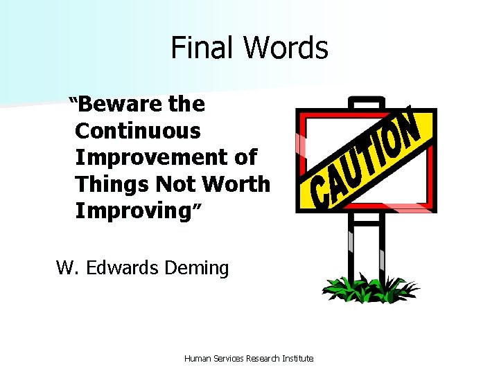 Final Words “Beware the Continuous Improvement of Things Not Worth Improving” W. Edwards Deming