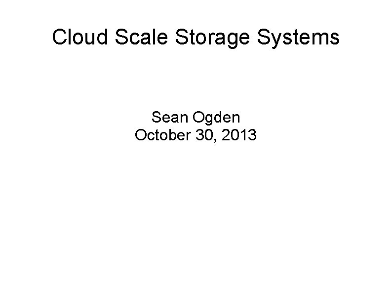 Cloud Scale Storage Systems Sean Ogden October 30, 2013 