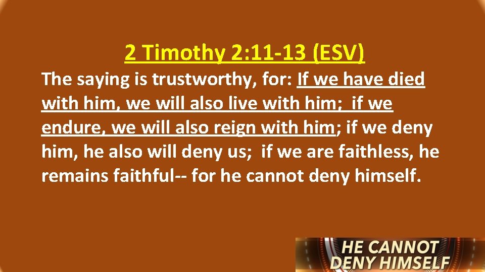 2 Timothy 2: 11 -13 (ESV) The saying is trustworthy, for: If we have