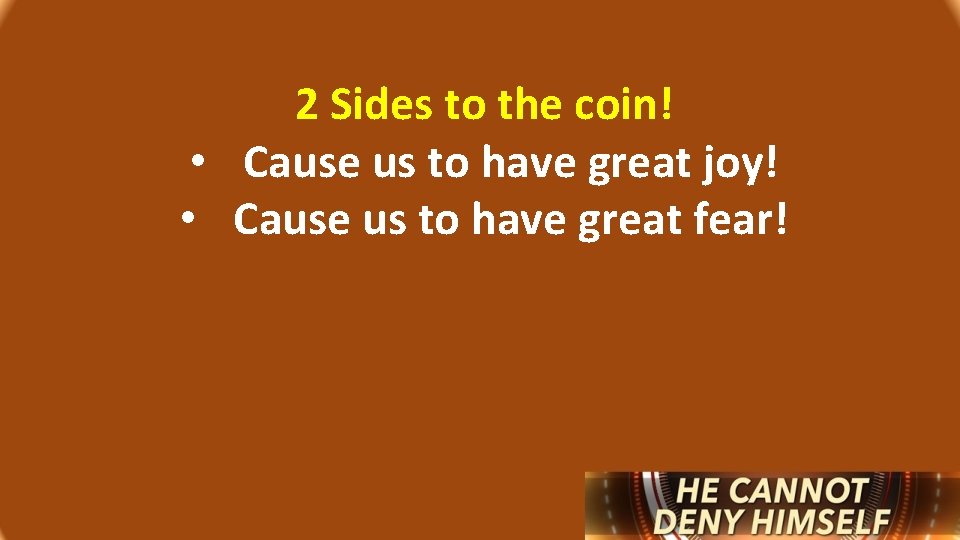 2 Sides to the coin! • Cause us to have great joy! • Cause