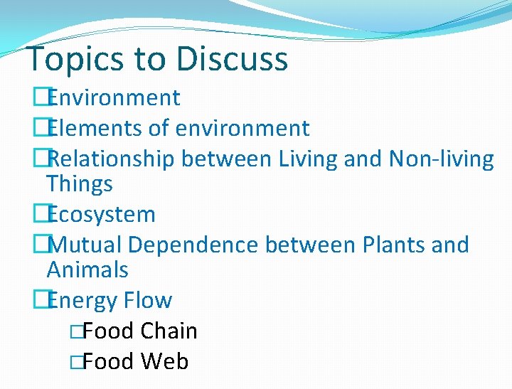 Topics to Discuss �Environment �Elements of environment �Relationship between Living and Non-living Things �Ecosystem