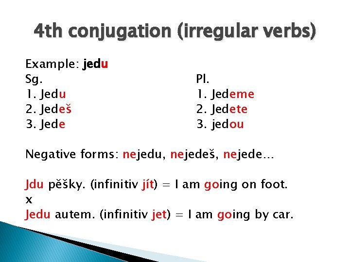 4 th conjugation (irregular verbs) Example: jedu Sg. 1. Jedu 2. Jedeš 3. Jede