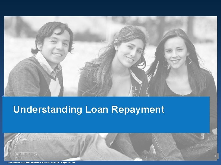 Understanding Loan Repayment 1 Confidential and proprietary information © 2014 Sallie Mae Bank. All