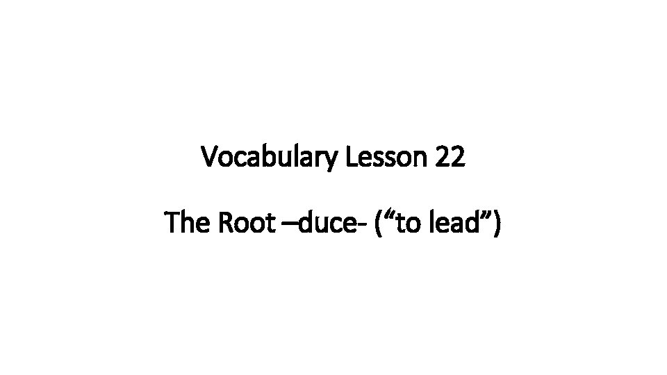 Vocabulary Lesson 22 The Root –duce- (“to lead”) 