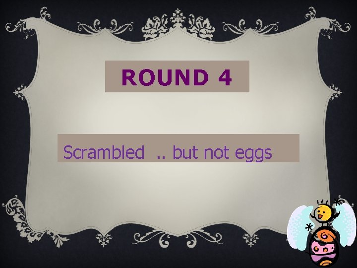 ROUND 4 Scrambled. . but not eggs 