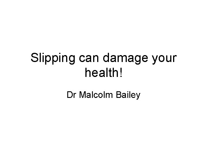 Slipping can damage your health! Dr Malcolm Bailey 