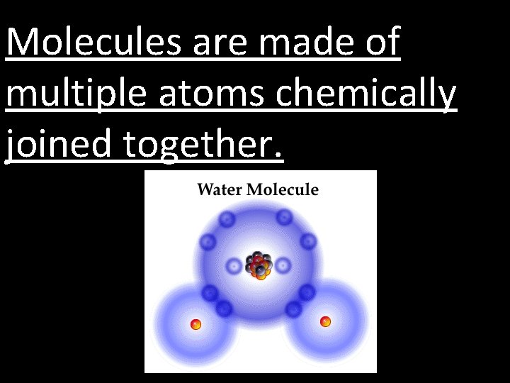 Molecules are made of multiple atoms chemically joined together. 