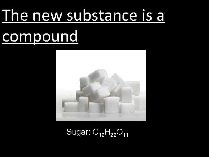 The new substance is a compound Sugar: C 12 H 22 O 11 