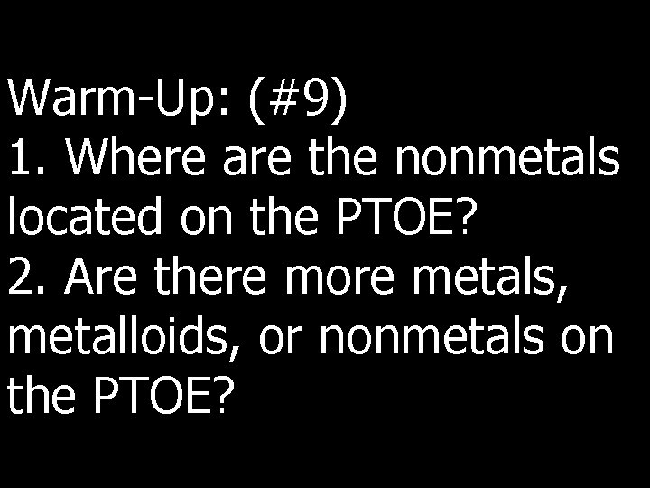 Warm-Up: (#9) 1. Where are the nonmetals located on the PTOE? 2. Are there