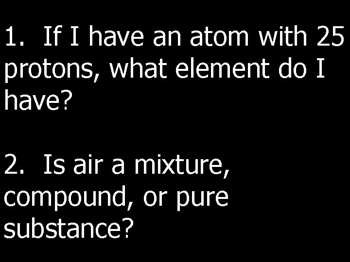 1. If I have an atom with 25 protons, what element do I have?