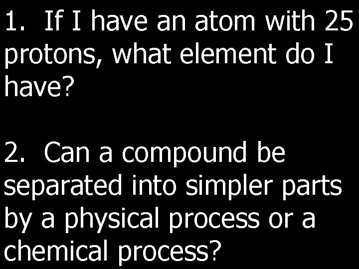 1. If I have an atom with 25 protons, what element do I have?