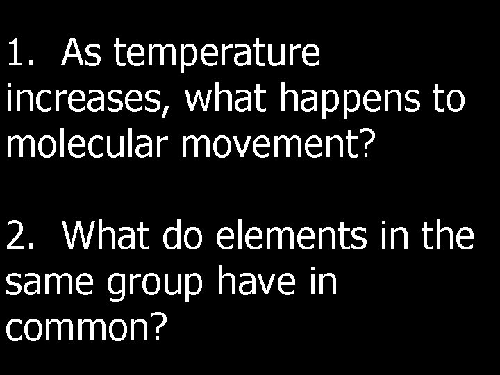 1. As temperature increases, what happens to molecular movement? 2. What do elements in