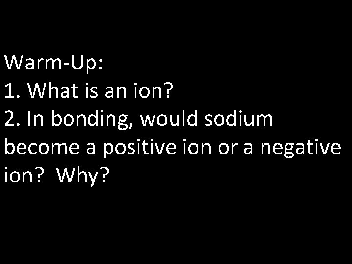 Warm-Up: 1. What is an ion? 2. In bonding, would sodium become a positive