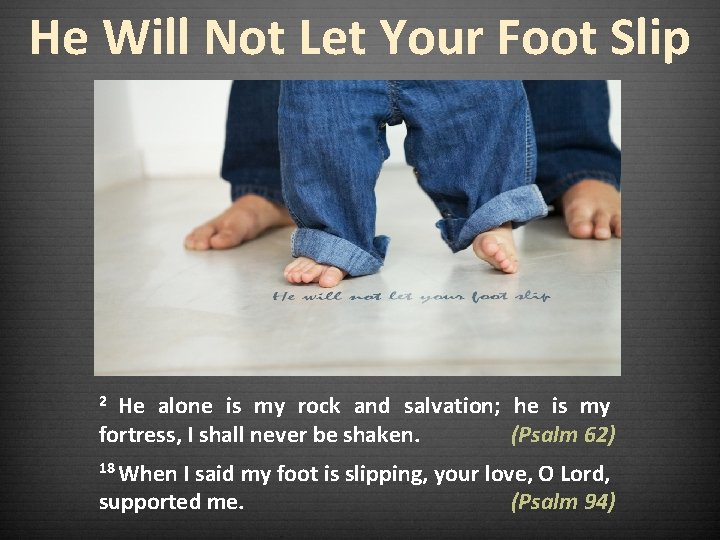 He Will Not Let Your Foot Slip He alone is my rock and salvation;