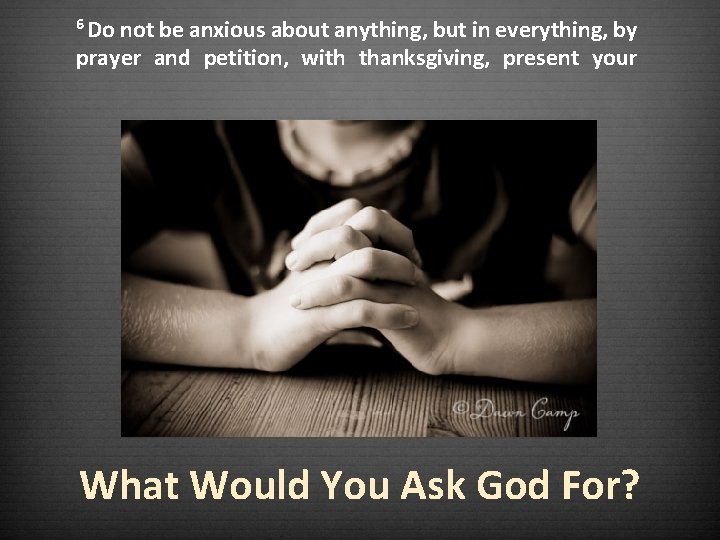 6 Do not be anxious about anything, but in everything, by prayer and petition,