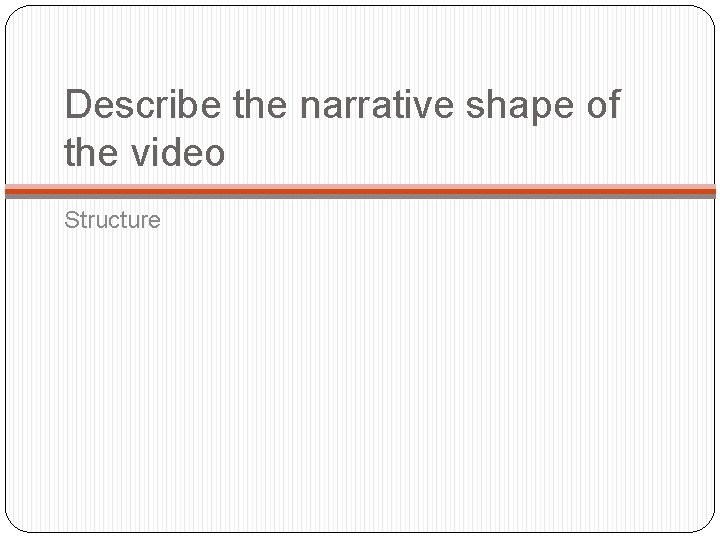 Describe the narrative shape of the video Structure Describe the narrative shape of the video Structure