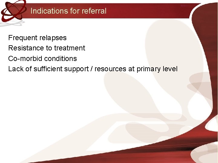 Indications for referral Frequent relapses Resistance to treatment Co-morbid conditions Lack of sufficient support