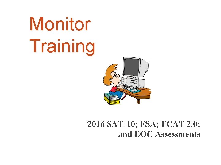 Monitor Training 2016 SAT-10; FSA; FCAT 2. 0; and EOC Assessments 