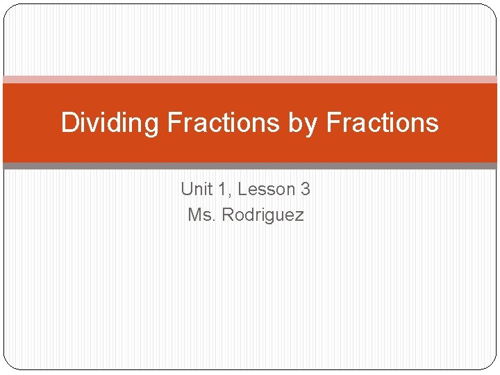 Dividing Fractions by Fractions Unit 1, Lesson 3 Ms. Rodriguez 