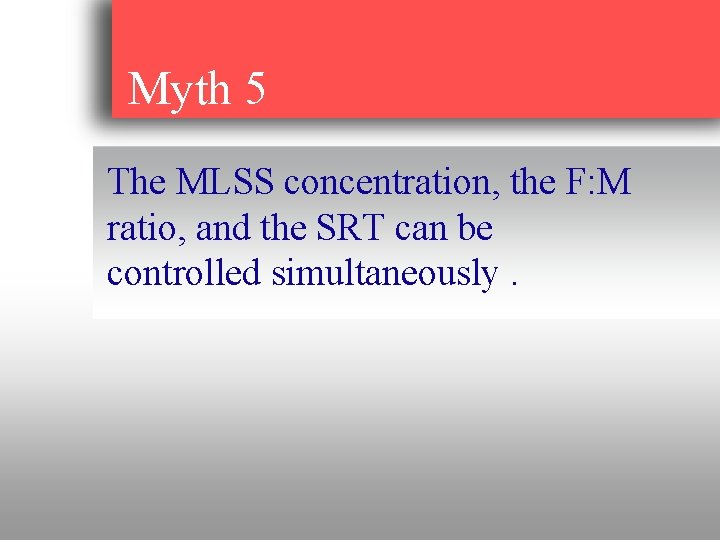 Myth 5 The MLSS concentration, the F: M ratio, and the SRT can be