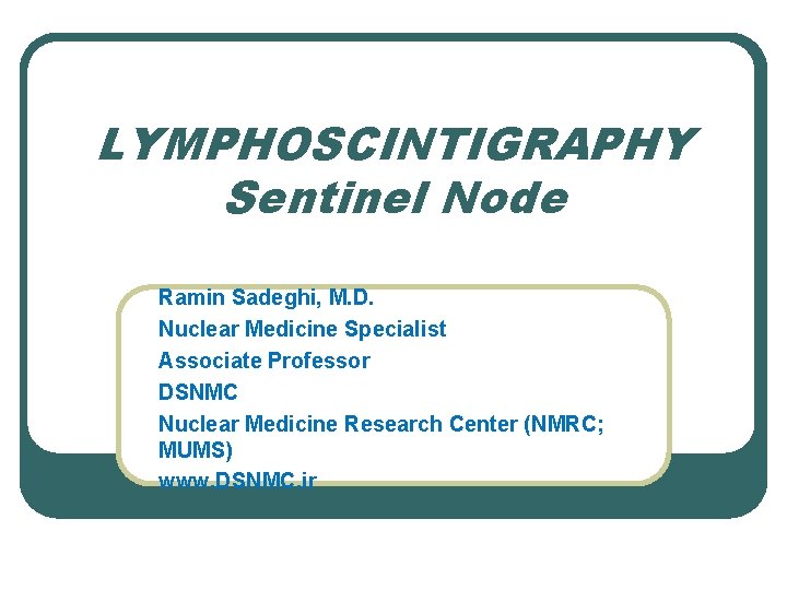LYMPHOSCINTIGRAPHY Sentinel Node Ramin Sadeghi, M. D. Nuclear Medicine Specialist Associate Professor DSNMC Nuclear LYMPHOSCINTIGRAPHY Sentinel Node Ramin Sadeghi, M. D. Nuclear Medicine Specialist Associate Professor DSNMC Nuclear