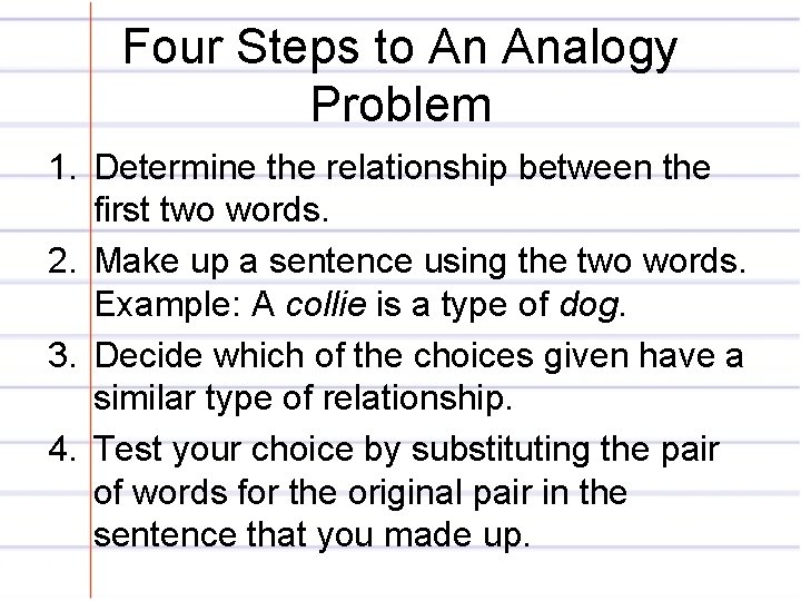 Four Steps to An Analogy Problem 1. Determine the relationship between the first two