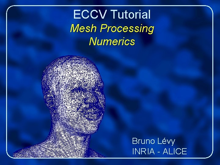 ECCV Tutorial Mesh Processing Numerics Bruno Lévy INRIA - ALICE 